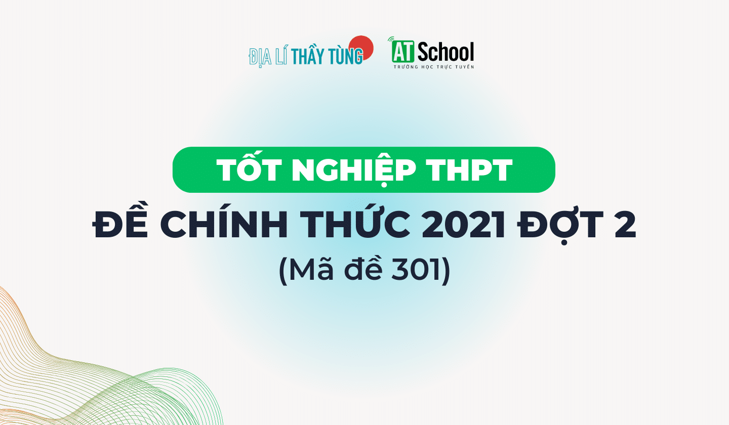 [2021] ĐỀ THI TN THPT 2021 MÔN ĐỊA LÍ ĐỢT 2 - MÃ 301