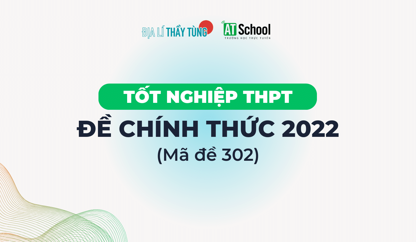 [2022] ĐỀ THI TN THPT 2022 MÔN ĐỊA LÍ - MÃ 302