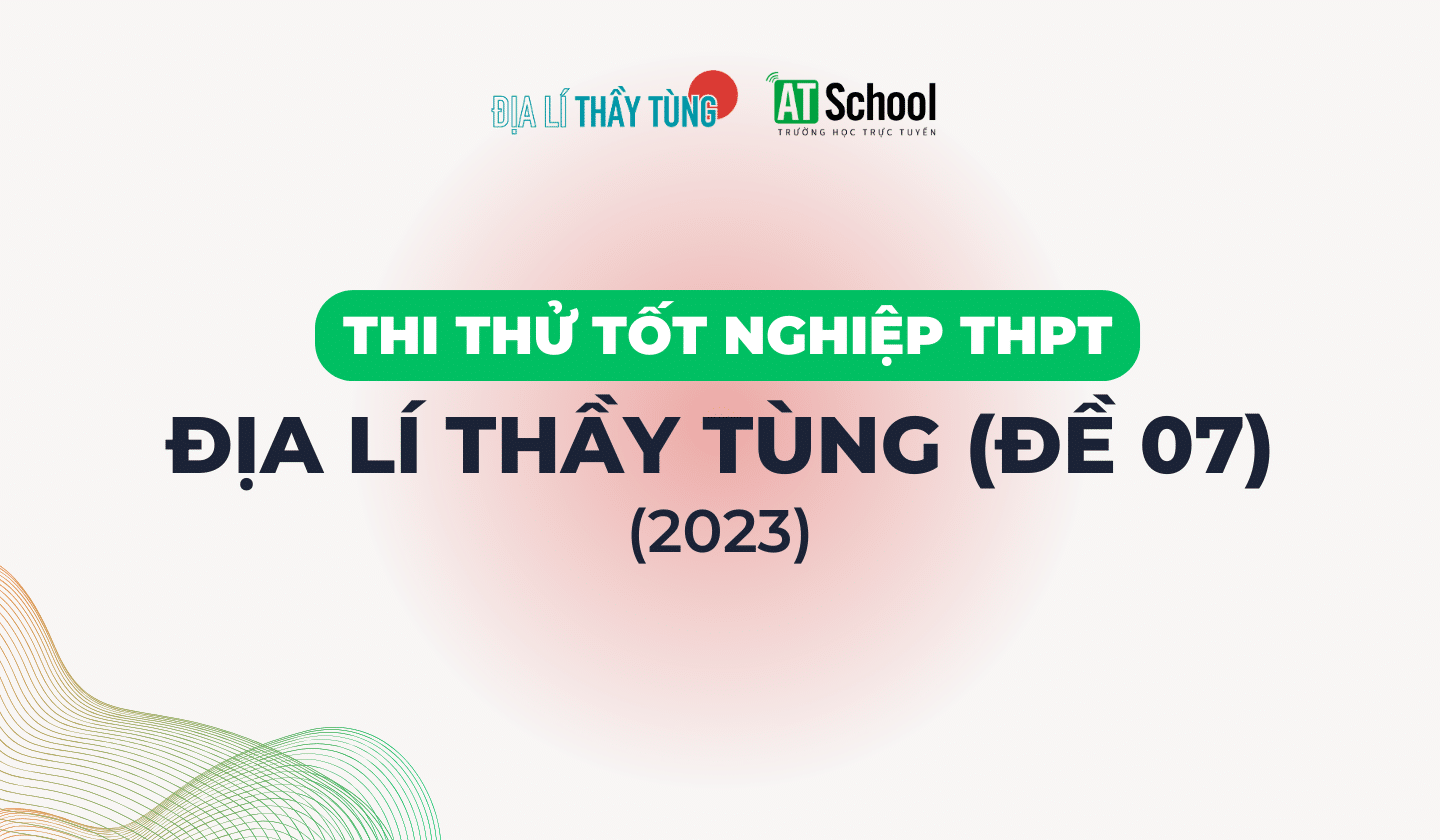 [ĐỀ 07] ĐỀ THI THỬ TN THPT NĂM 2023 MÔN ĐỊA LÍ