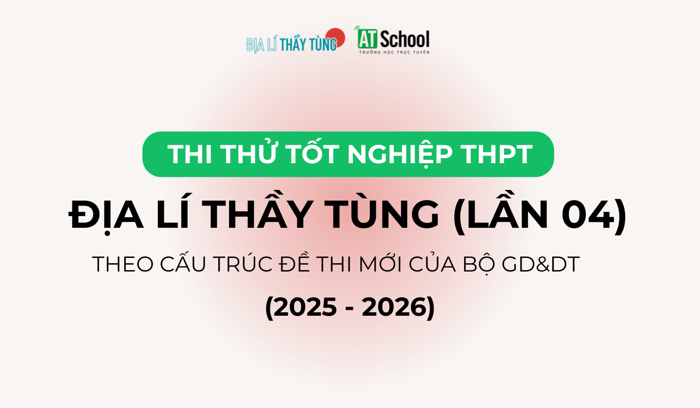 ĐỀ THI THỬ TỐT NGHIỆP THPT NĂM 2025 – 2026 MÔN ĐỊA LÍ BÁM SÁT CẤU TRÚC ĐỀ THI CỦA BỘ GD&DT DO THẦY TÙNG BIÊN SOẠN