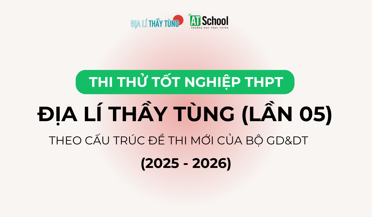ĐỀ THI THỬ TỐT NGHIỆP THPT NĂM 2025 – 2026 MÔN ĐỊA LÍ BÁM SÁT CẤU TRÚC ĐỀ THI CỦA BỘ GD&DT DO THẦY TÙNG BIÊN SOẠN